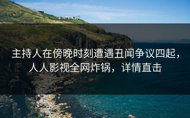 主持人在傍晚时刻遭遇丑闻争议四起,人人影视全网炸锅,详情直击