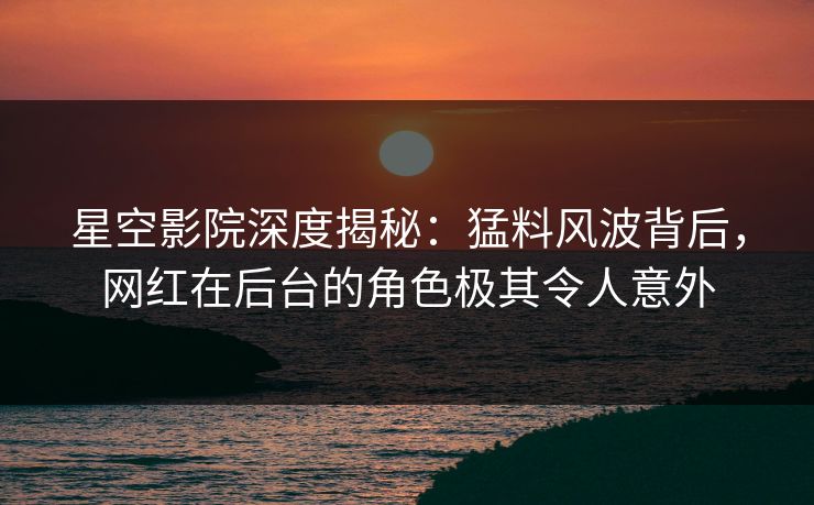 星空影院深度揭秘:猛料风波背后,网红在后台的角色极其令人意外