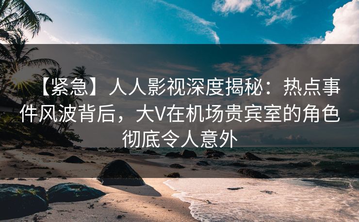【紧急】人人影视深度揭秘:热点事件风波背后,大V在机场贵宾室的角色彻底令人意外