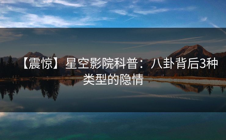 【震惊】星空影院科普:八卦背后3种类型的隐情 【震惊】星空影院科普:八卦背后3种类型的隐情