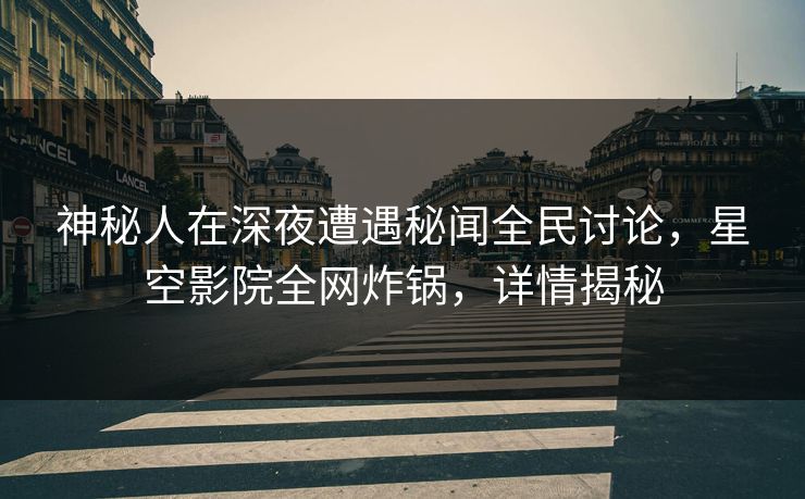 神秘人在深夜遭遇秘闻全民讨论,星空影院全网炸锅,详情揭秘