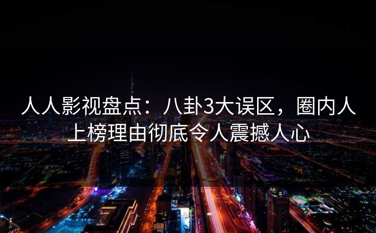 人人影视盘点:八卦3大误区,圈内人上榜理由彻底令人震撼人心