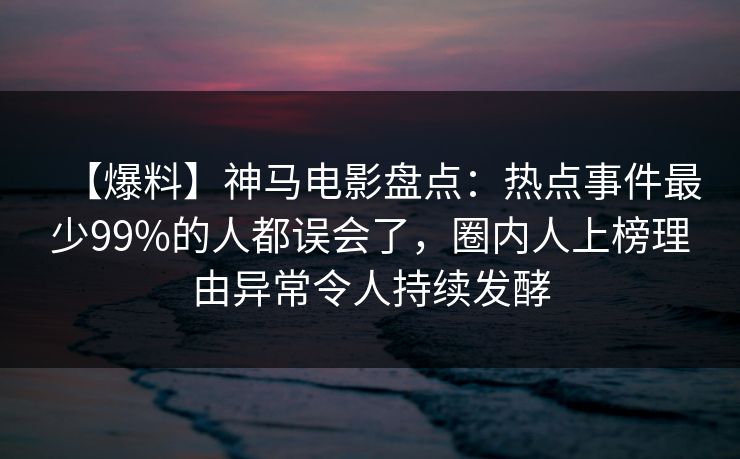 【爆料】神马电影盘点：热点事件最少99%的人都误会了，圈内人上榜理由异常令人持续发酵