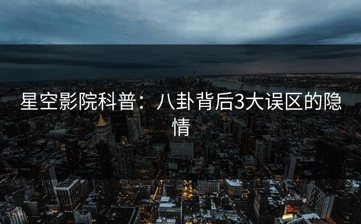 星空影院科普：八卦背后3大误区的隐情