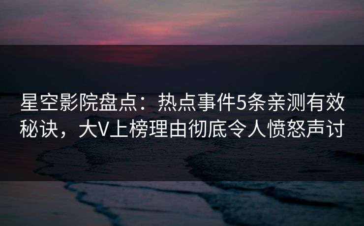 星空影院盘点:热点事件5条亲测有效秘诀,大V上榜理由彻底令人愤怒声讨 星空影院盘点:热点事件5条亲测有效秘诀,大V上榜理由彻底令人愤怒声讨