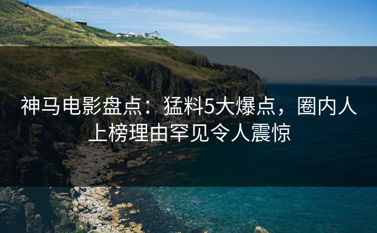 神马电影盘点：猛料5大爆点，圈内人上榜理由罕见令人震惊