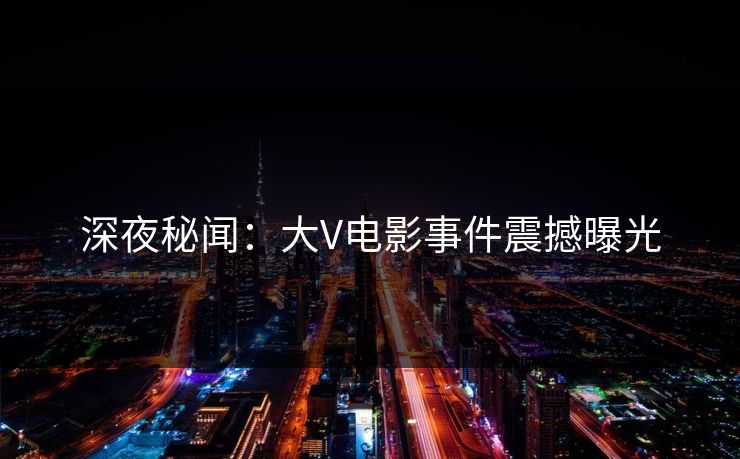 深夜秘闻：大V电影事件震撼曝光