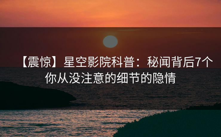【震惊】星空影院科普:秘闻背后7个你从没注意的细节的隐情 【震惊】星空影院科普:秘闻背后7个你从没注意的细节的隐情