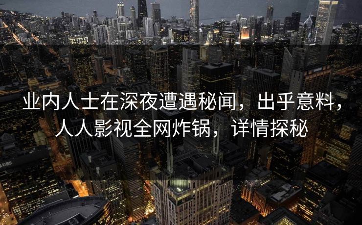 业内人士在深夜遭遇秘闻，出乎意料，人人影视全网炸锅，详情探秘