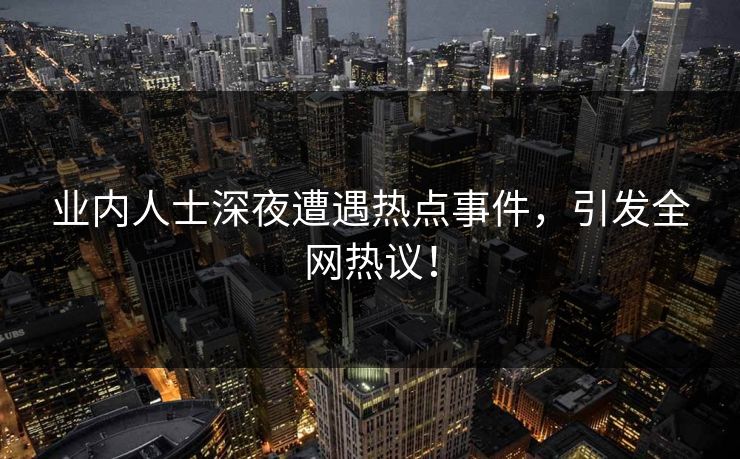 业内人士深夜遭遇热点事件，引发全网热议！