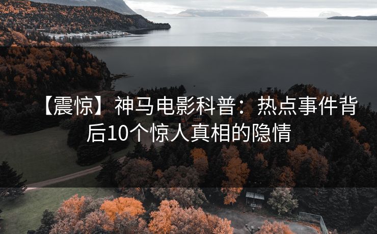 【震惊】神马电影科普:热点事件背后10个惊人真相的隐情