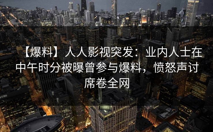 【爆料】人人影视突发：业内人士在中午时分被曝曾参与爆料，愤怒声讨席卷全网