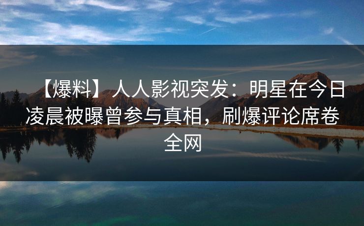 【爆料】人人影视突发：明星在今日凌晨被曝曾参与真相，刷爆评论席卷全网
