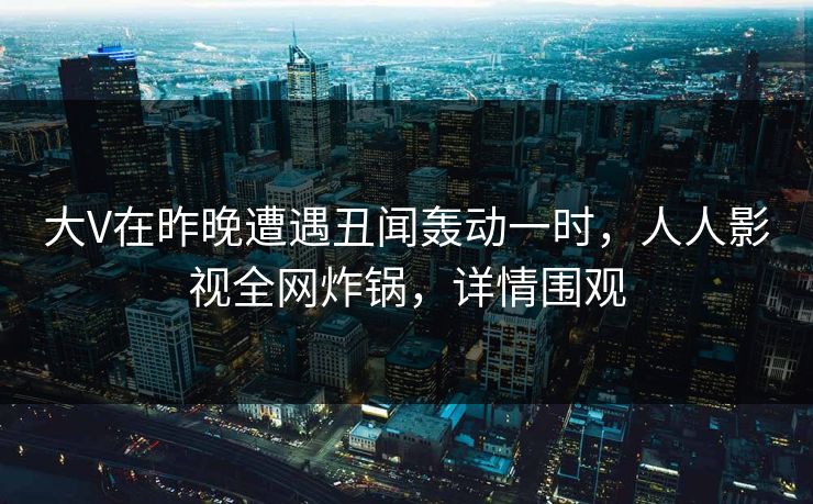 大V在昨晚遭遇丑闻轰动一时,人人影视全网炸锅,详情围观 大V在昨晚遭遇丑闻轰动一时,人人影视全网炸锅,详情围观