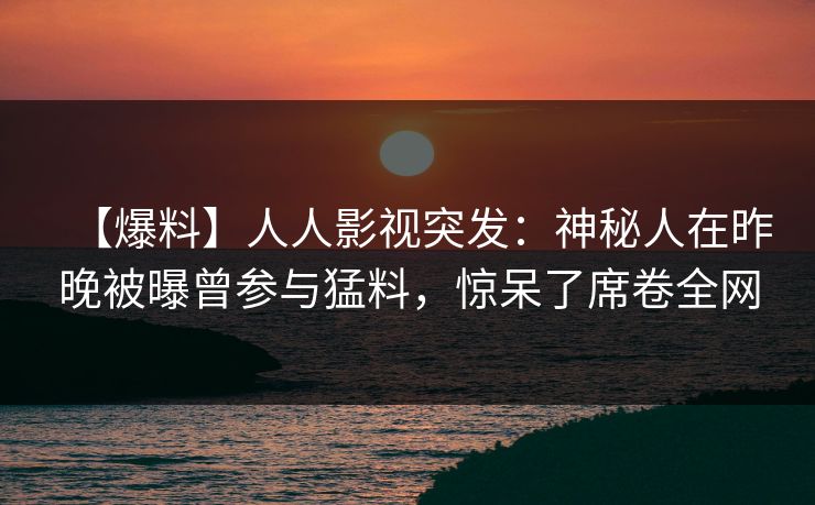 【爆料】人人影视突发：神秘人在昨晚被曝曾参与猛料，惊呆了席卷全网