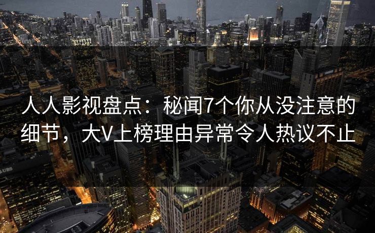 人人影视盘点:秘闻7个你从没注意的细节,大V上榜理由异常令人热议不止 人人影视盘点:秘闻7个你从没注意的细节,大V上榜理由异常令人热议不止