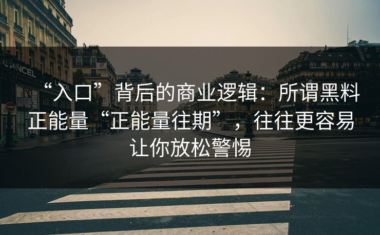 “入口”背后的商业逻辑：所谓黑料正能量“正能量往期”，往往更容易让你放松警惕