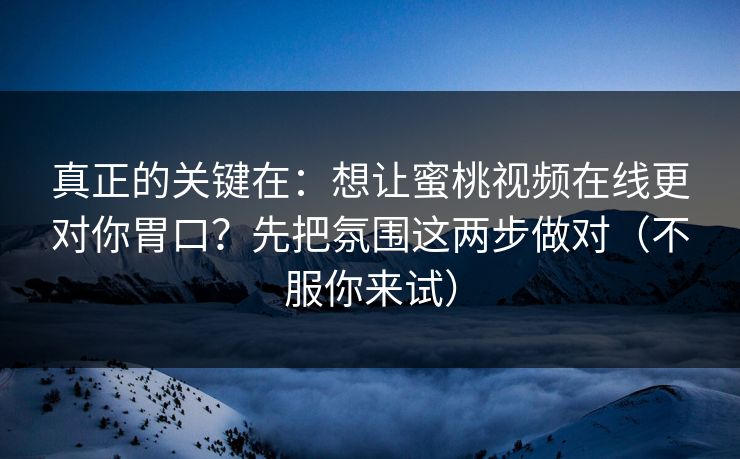 真正的关键在：想让蜜桃视频在线更对你胃口？先把氛围这两步做对（不服你来试）
