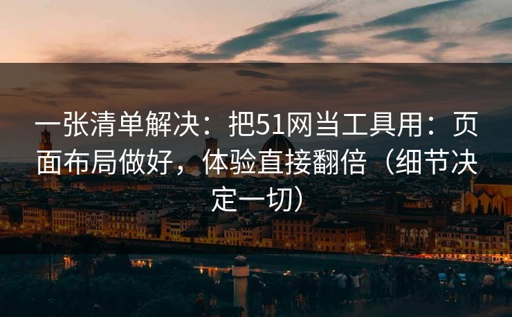 一张清单解决：把51网当工具用：页面布局做好，体验直接翻倍（细节决定一切）