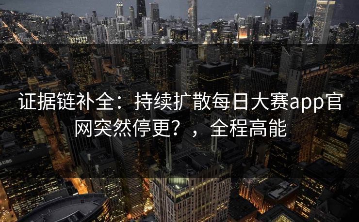 证据链补全：持续扩散每日大赛app官网突然停更？，全程高能
