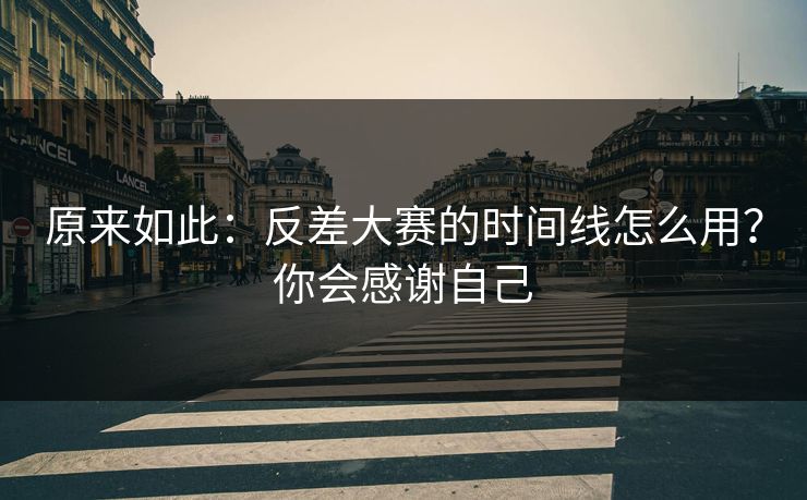 原来如此：反差大赛的时间线怎么用？你会感谢自己