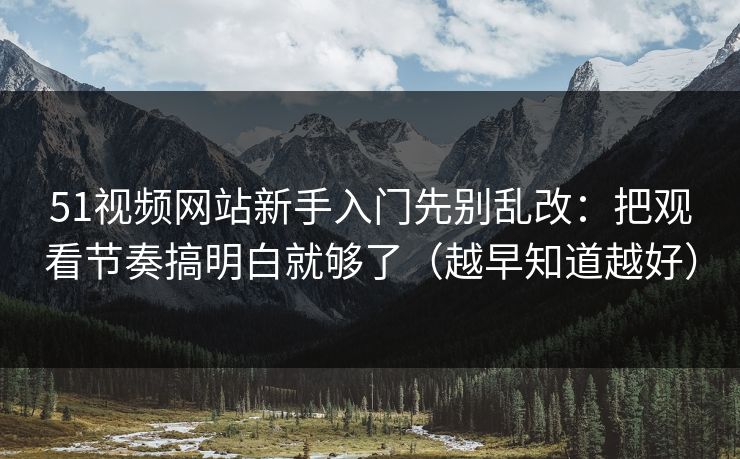 51视频网站新手入门先别乱改：把观看节奏搞明白就够了（越早知道越好）
