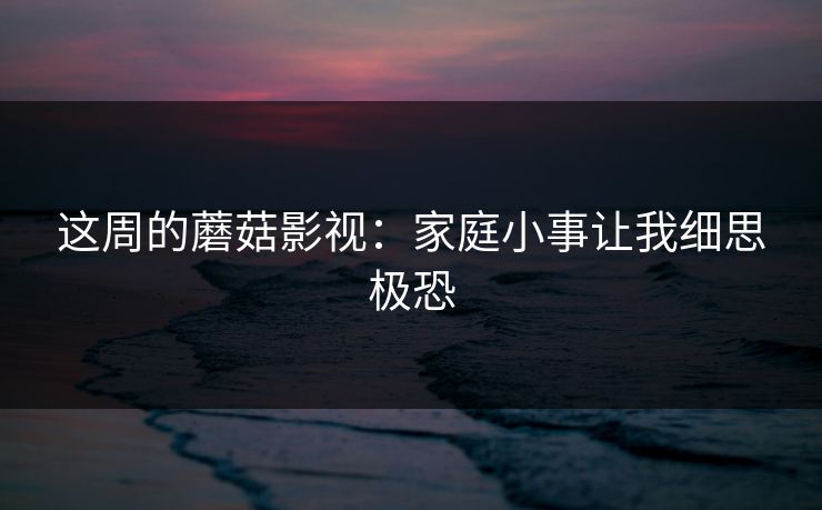 这周的蘑菇影视：家庭小事让我细思极恐