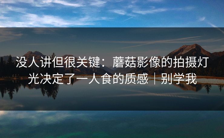 没人讲但很关键：蘑菇影像的拍摄灯光决定了一人食的质感｜别学我