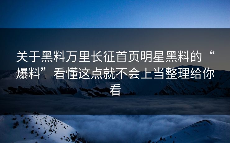 关于黑料万里长征首页明星黑料的“爆料”看懂这点就不会上当整理给你看